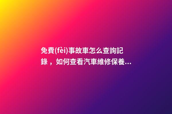 免費(fèi)事故車怎么查詢記錄，如何查看汽車維修保養(yǎng)記錄